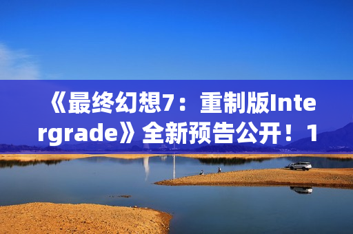 《最终幻想7:重制版Intergrade》全新预告公开!1月22日登陆NS2XS|X 《最终幻想7:重制版Intergrade》全新预告公开!1月22日登陆NS2XS|X