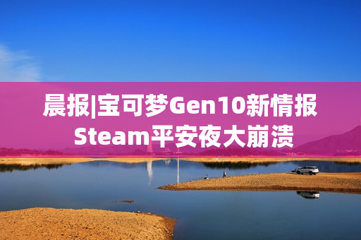 晨报|宝可梦Gen10新情报 Steam平安夜大崩溃