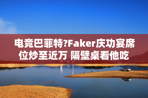 电竞巴菲特?Faker庆功宴席位炒至近万 隔壁桌看他吃