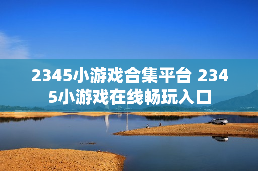 2345小游戏合集平台 2345小游戏在线畅玩入口 2345小游戏合集平台 2345小游戏在线畅玩入口