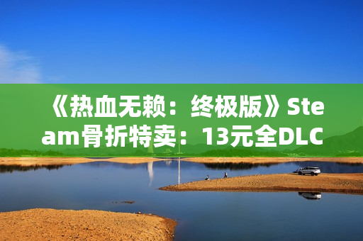 《热血无赖：终极版》Steam骨折特卖：13元全DLC打包 重温港片式开放世界