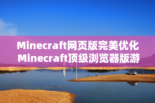 Minecraft网页版完美优化 Minecraft顶级浏览器版游戏门户