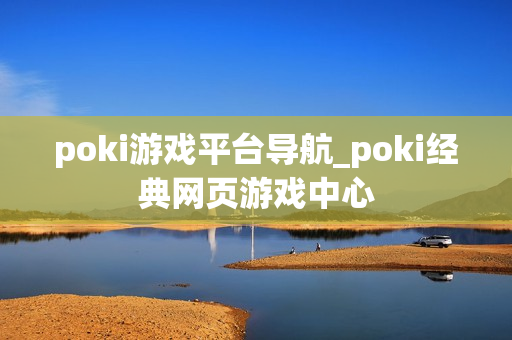 poki游戏平台导航_poki经典网页游戏中心