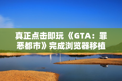 真正点击即玩 《GTA：罪恶都市》完成浏览器移植