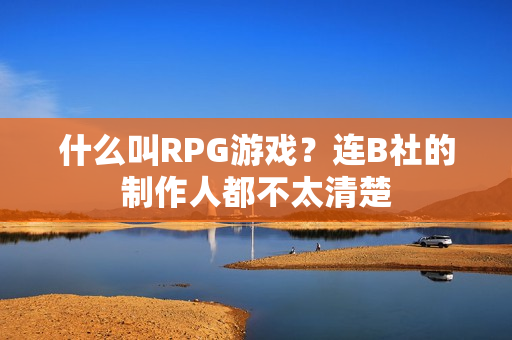 什么叫RPG游戏？连B社的制作人都不太清楚