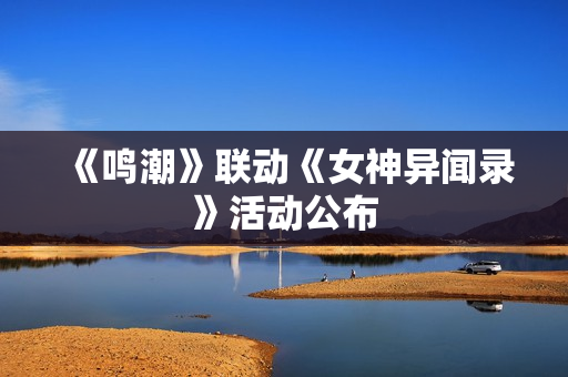 《鸣潮》联动《女神异闻录》活动公布 《鸣潮》联动《女神异闻录》活动公布