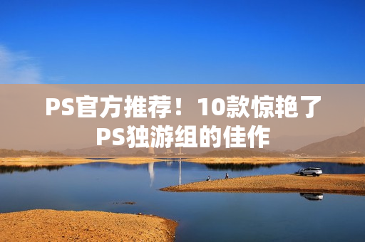 PS官方推荐!10款惊艳了PS独游组的佳作 PS官方推荐!10款惊艳了PS独游组的佳作