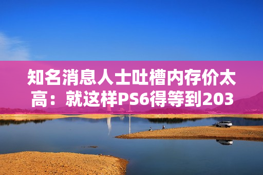 知名消息人士吐槽内存价太高：就这样PS6得等到2035年！