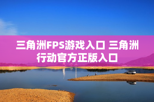 三角洲FPS游戏入口 三角洲行动官方正版入口
