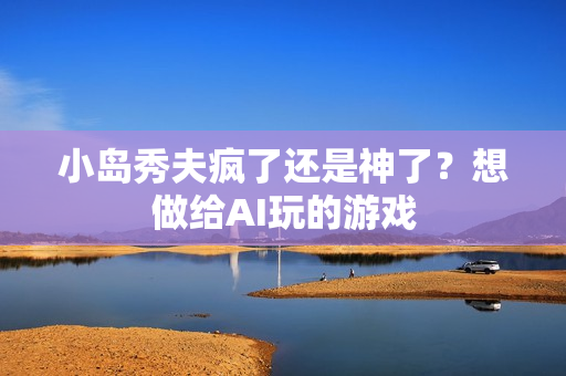 小岛秀夫疯了还是神了？想做给AI玩的游戏