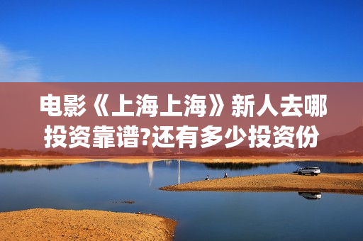 电影《上海上海》新人去哪投资靠谱?还有多少投资份额?(电影《上海上海》在线看)