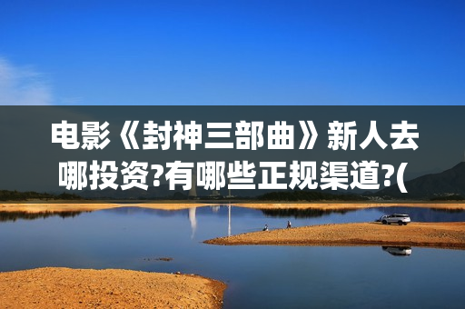 电影《封神三部曲》新人去哪投资?有哪些正规渠道?(电影《封神三部曲》)