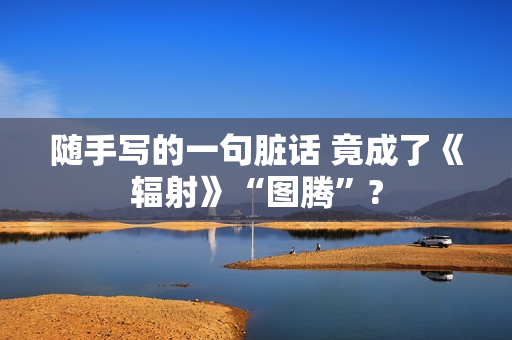 随手写的一句脏话 竟成了《辐射》“图腾”?