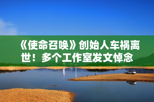 《使命召唤》创始人车祸离世!多个工作室发文悼念 《使命召唤》创始人车祸离世!多个工作室发文悼念