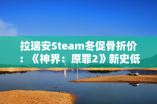 拉瑞安Steam冬促骨折价:《神界:原罪2》新史低33元 拉瑞安Steam冬促骨折价:《神界:原罪2》新史低33元