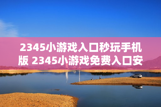 2345小游戏入口秒玩手机版 2345小游戏免费入口安卓