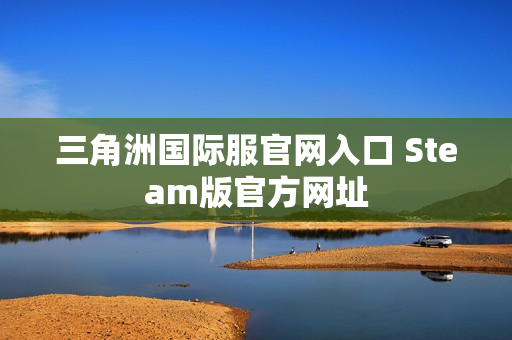 三角洲国际服官网入口 Steam版官方网址 三角洲国际服官网入口 Steam版官方网址