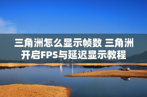 三角洲怎么显示帧数 三角洲开启FPS与延迟显示教程 三角洲怎么显示帧数 三角洲开启FPS与延迟显示教程