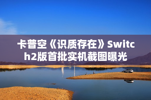 卡普空《识质存在》Switch2版首批实机截图曝光