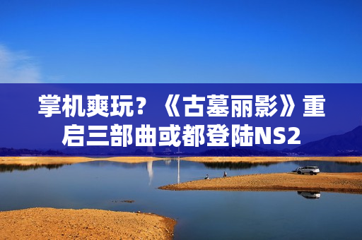 掌机爽玩？《古墓丽影》重启三部曲或都登陆NS2