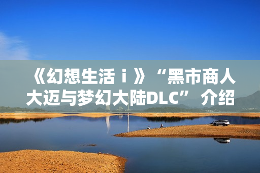 《幻想生活ｉ》“黑市商人大迈与梦幻大陆DLC” 介绍视频