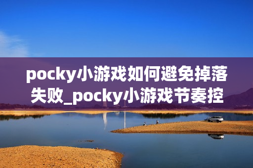 pocky小游戏如何避免掉落失败_pocky小游戏节奏控制与预判技巧【指南】