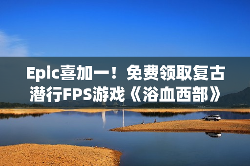 Epic喜加一！免费领取复古潜行FPS游戏《浴血西部》