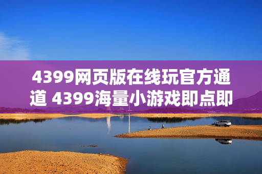 4399网页版在线玩官方通道 4399海量小游戏即点即玩