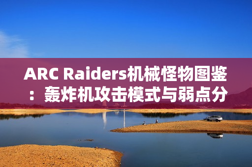 ARC Raiders机械怪物图鉴：轰炸机攻击模式与弱点分析