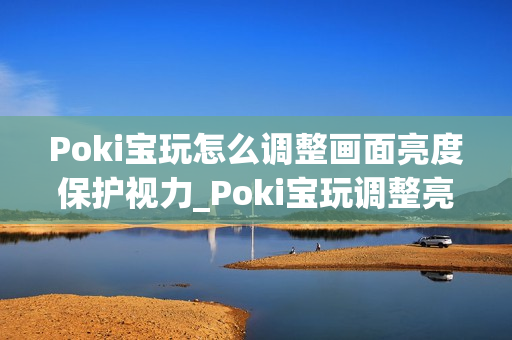 Poki宝玩怎么调整画面亮度保护视力_Poki宝玩调整亮度护眼设置方案【贴士】