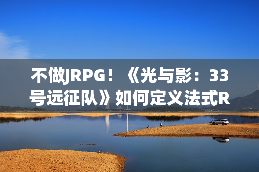 不做JRPG！《光与影：33号远征队》如何定义法式RPG