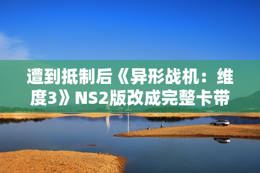遭到抵制后《异形战机：维度3》NS2版改成完整卡带