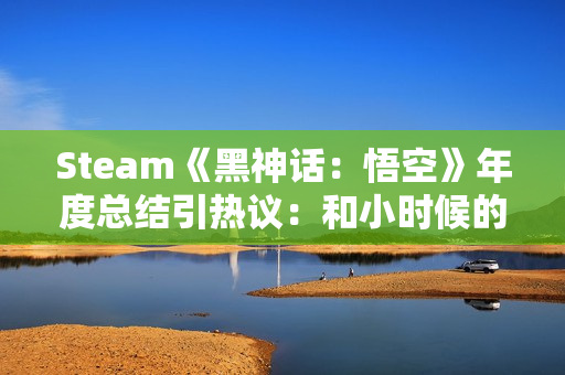 Steam《黑神话：悟空》年度总结引热议：和小时候的西游有出入