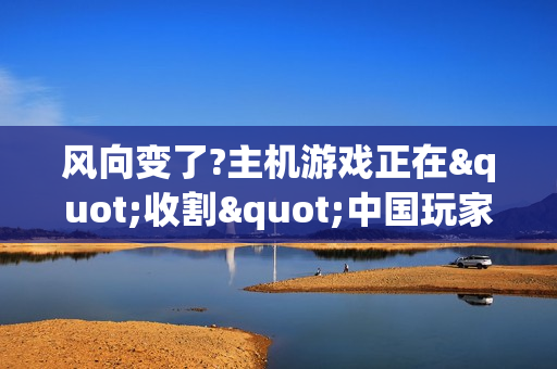 风向变了?主机游戏正在"收割"中国玩家 销售收入暴涨 风向变了?主机游戏正在"收割"中国玩家 销售收入暴涨