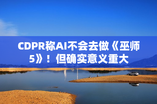 CDPR称AI不会去做《巫师5》!但确实意义重大 CDPR称AI不会去做《巫师5》!但确实意义重大