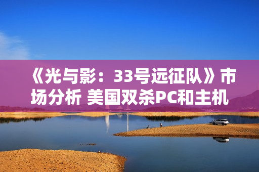 《光与影:33号远征队》市场分析 美国双杀PC和主机端 《光与影:33号远征队》市场分析 美国双杀PC和主机端