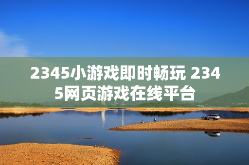 2345小游戏即时畅玩 2345网页游戏在线平台