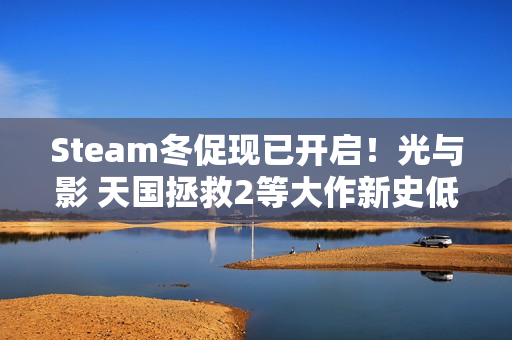 Steam冬促现已开启！光与影 天国拯救2等大作新史低