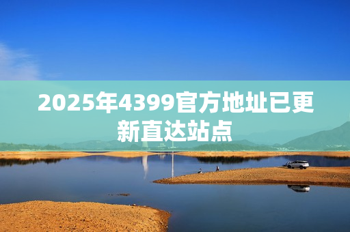 2025年4399官方地址已更新直达站点 2025年4399官方地址已更新直达站点