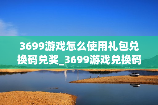 3699游戏怎么使用礼包兑换码兑奖_3699游戏兑换码使用步骤与注意点【必看】