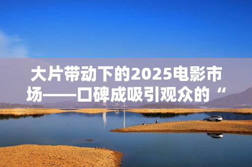 大片带动下的2025电影市场——口碑成吸引观众的“入场券”
