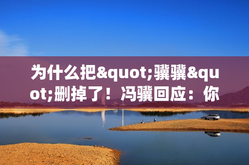 为什么把"骥骥"删掉了！冯骥回应：你们玩谐音梗真的太离谱！