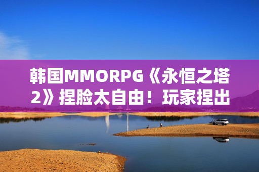 韩国MMORPG《永恒之塔2》捏脸太自由！玩家捏出明星脸卖钱引争议