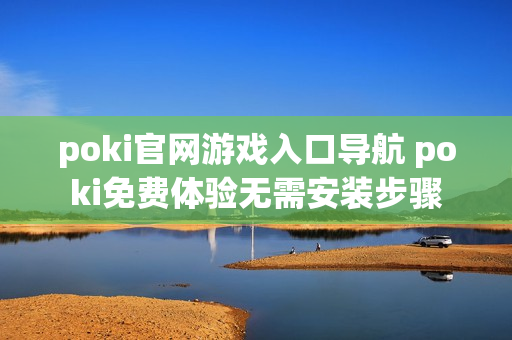 poki官网游戏入口导航 poki免费体验无需安装步骤