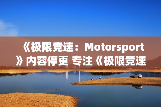 《极限竞速：Motorsport》内容停更 专注《极限竞速：地平线6》