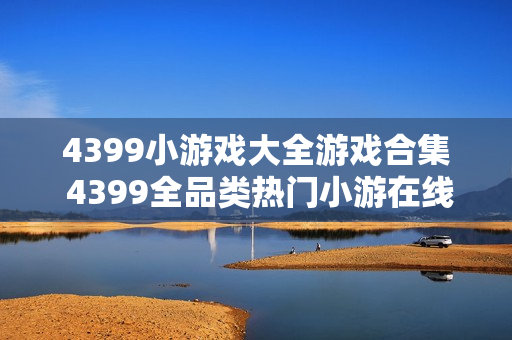 4399小游戏大全游戏合集 4399全品类热门小游在线玩