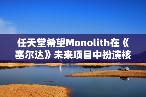 任天堂希望Monolith在《塞尔达》未来项目中扮演核心角色 任天堂希望Monolith在《塞尔达》未来项目中扮演核心角色