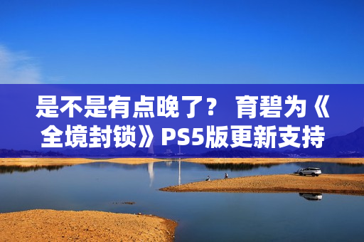 是不是有点晚了? 育碧为《全境封锁》PS5版更新支持60帧 是不是有点晚了? 育碧为《全境封锁》PS5版更新支持60帧