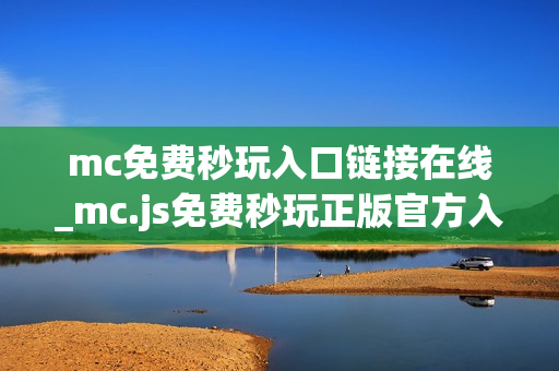 mc免费秒玩入口链接在线_mc.js免费秒玩正版官方入口链接一键直达【免费秒玩】