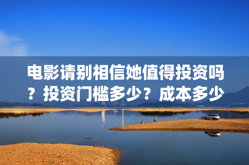 电影请别相信她值得投资吗？投资门槛多少？成本多少(电影请别相信她定档0909)